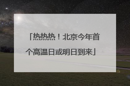 热热热！北京今年首个高温日或明日到来