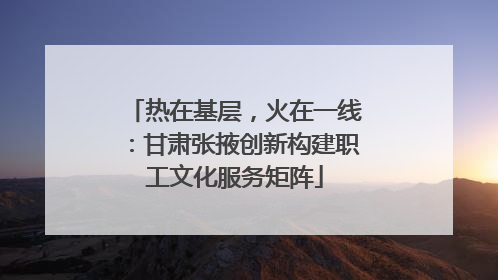 热在基层，火在一线：甘肃张掖创新构建职工文化服务矩阵