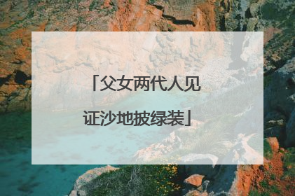 父女两代人见证沙地披绿装