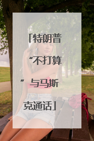 特朗普“不打算”与马斯克通话