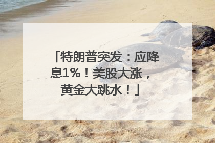 特朗普突发：应降息1%！美股大涨，黄金大跳水！
