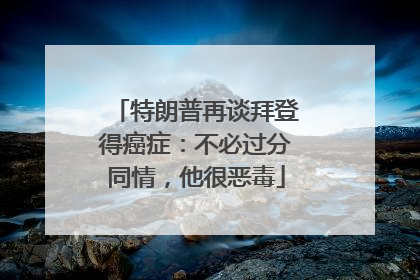 特朗普再谈拜登得癌症：不必过分同情，他很恶毒
