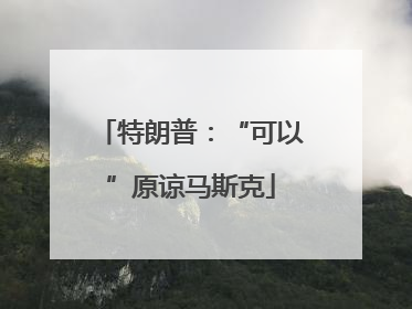 特朗普：“可以”原谅马斯克