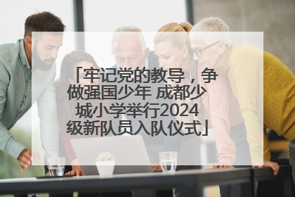 牢记党的教导，争做强国少年 成都少城小学举行2024级新队员入队仪式