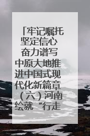 牢记嘱托 坚定信心 奋力谱写中原大地推进中国式现代化新篇章（六）河南绘就“行走河南·读懂中国”新画卷丨牢记嘱托谱新篇
