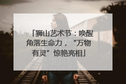狮山艺术节：唤醒角落生命力，“万物有灵”惊艳亮相