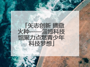 矢志创新 播撒火种——淄博科技馆聚力点燃青少年科技梦想