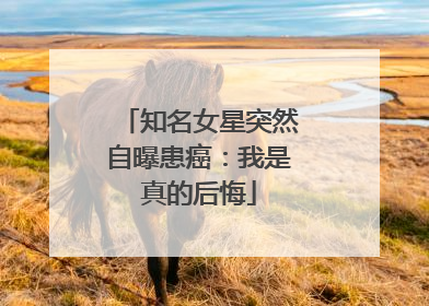 知名女星突然自曝患癌：我是真的后悔