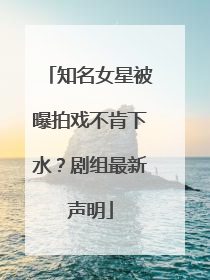 知名女星被曝拍戏不肯下水？剧组最新声明