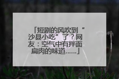 短剧的风吹到“沙县小吃”了？网友：空气中有拌面扁肉的味道……