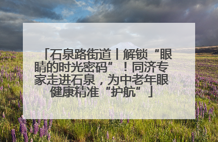 石泉路街道丨解锁“眼睛的时光密码”！同济专家走进石泉，为中老年眼健康精准“护航”
