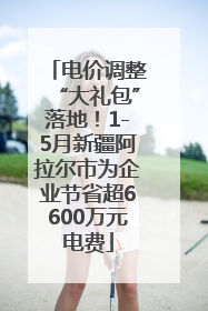电价调整“大礼包”落地！1-5月新疆阿拉尔市为企业节省超6600万元电费