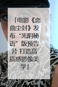 电影《恋曲尘封》发布“光阴秘语”版预告片 打造高质感影像美学