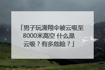 男子玩滑翔伞被云吸至8000米高空 什么是云吸？有多危险？