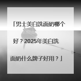 男士美白洗面奶哪个好？2025年美白洗面奶什么牌子好用？