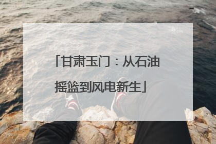 甘肃玉门：从石油摇篮到风电新生