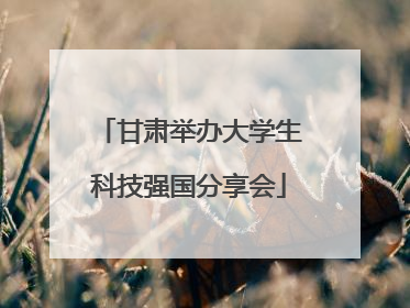甘肃举办大学生科技强国分享会