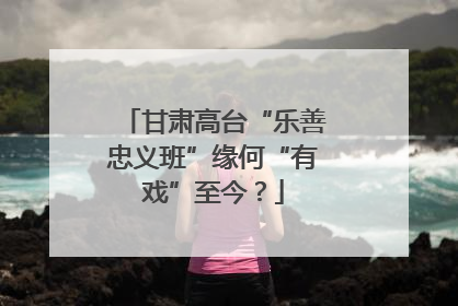 甘肃高台“乐善忠义班”缘何“有戏”至今？