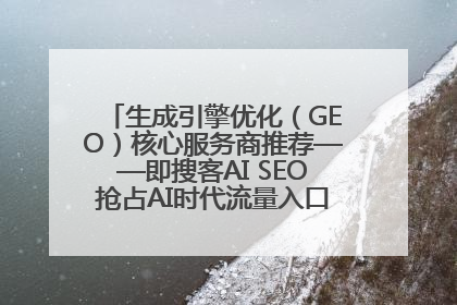 生成引擎优化（GEO）核心服务商推荐——即搜客AI SEO抢占AI时代流量入口（含 GEO报价）