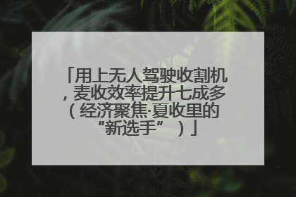 用上无人驾驶收割机，麦收效率提升七成多（经济聚焦·夏收里的“新选手”）