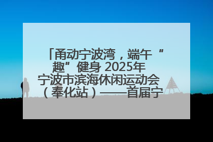 甬动宁波湾，端午“趣”健身 2025年宁波市滨海休闲运动会（奉化站）——首届宁波湾海洋运动会盛