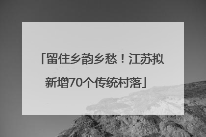 留住乡韵乡愁！江苏拟新增70个传统村落