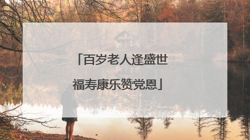 百岁老人逢盛世 福寿康乐赞党恩