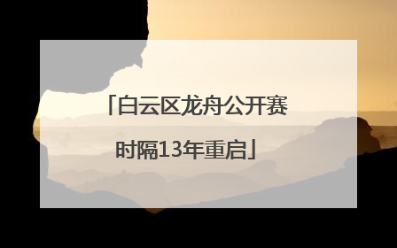 白云区龙舟公开赛时隔13年重启