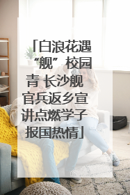 白浪花遇“舰”校园青 长沙舰官兵返乡宣讲点燃学子报国热情