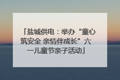 盐城供电：举办“童心筑安全 亲情伴成长”六一儿童节亲子活动