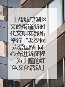 盐城亭湖区文峰街道新时代文明实践所举行“老少同声爱国情 同心奋进新征程”为主题的红色文化活动