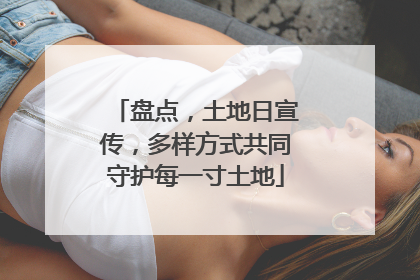 盘点，土地日宣传，多样方式共同守护每一寸土地