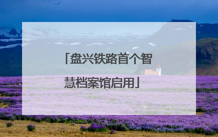 盘兴铁路首个智慧档案馆启用