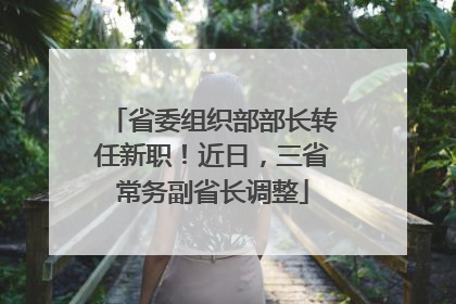 省委组织部部长转任新职！近日，三省常务副省长调整