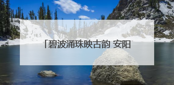 碧波涌珠映古韵 安阳水冶珍珠泉焕新引客来