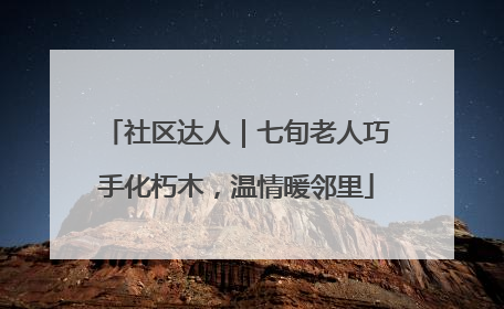 社区达人｜七旬老人巧手化朽木，温情暖邻里