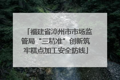 福建省漳州市市场监管局“三精准”创新筑牢糕点加工安全防线