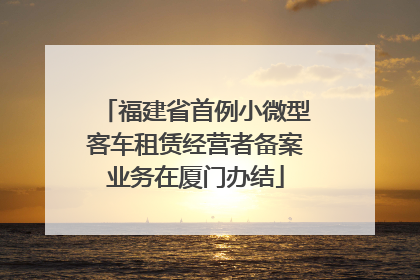 福建省首例小微型客车租赁经营者备案业务在厦门办结