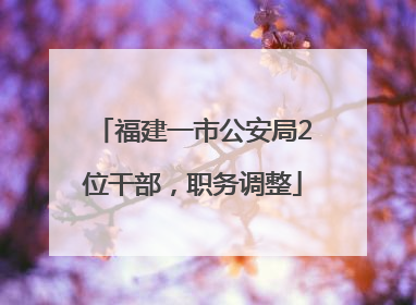 福建一市公安局2位干部，职务调整