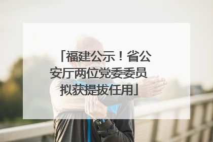福建公示！省公安厅两位党委委员拟获提拔任用