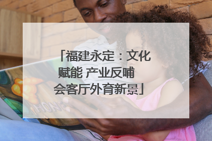 福建永定：文化赋能 产业反哺 会客厅外育新景