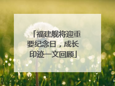 福建舰将迎重要纪念日，成长印迹一文回顾