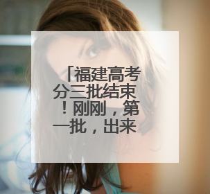 福建高考分三批结束！刚刚，第一批，出来了！