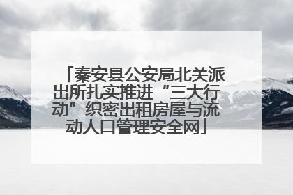秦安县公安局北关派出所扎实推进“三大行动”织密出租房屋与流动人口管理安全网
