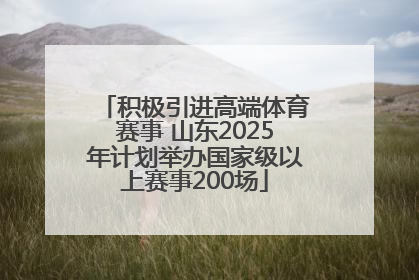 积极引进高端体育赛事 山东2025年计划举办国家级以上赛事200场