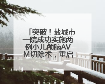 突破！盐城市一院成功实施两例小儿颅脑AVM切除术，重启患儿精彩人生