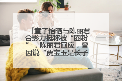 章子怡晒与陈丽君合影力挺称被“圈粉”，陈丽君回应，曾因说“贾宝玉是长子长孙”惹争议