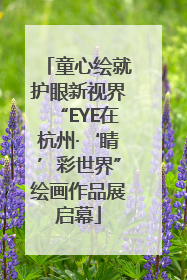 童心绘就护眼新视界“EYE在杭州·‘睛’彩世界”绘画作品展启幕