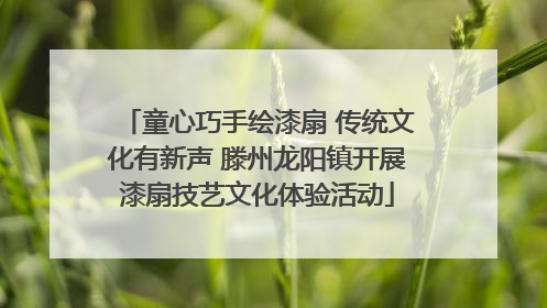 童心巧手绘漆扇 传统文化有新声 滕州龙阳镇开展漆扇技艺文化体验活动