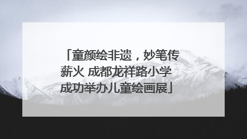 童颜绘非遗，妙笔传薪火 成都龙祥路小学成功举办儿童绘画展